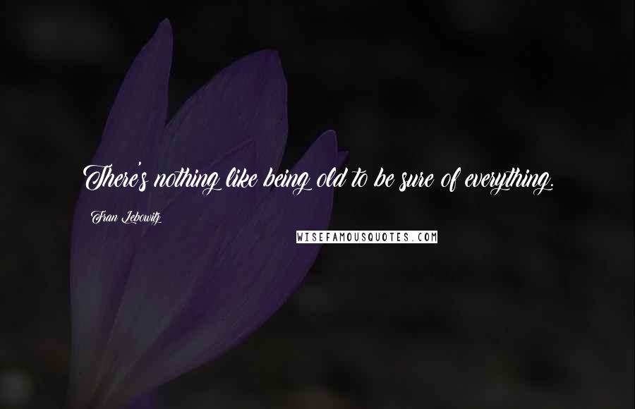 Fran Lebowitz Quotes: There's nothing like being old to be sure of everything.