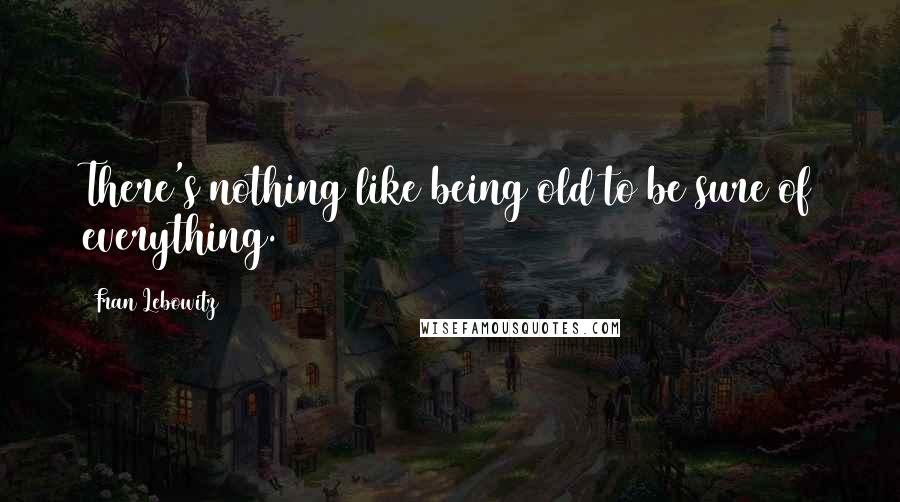 Fran Lebowitz Quotes: There's nothing like being old to be sure of everything.
