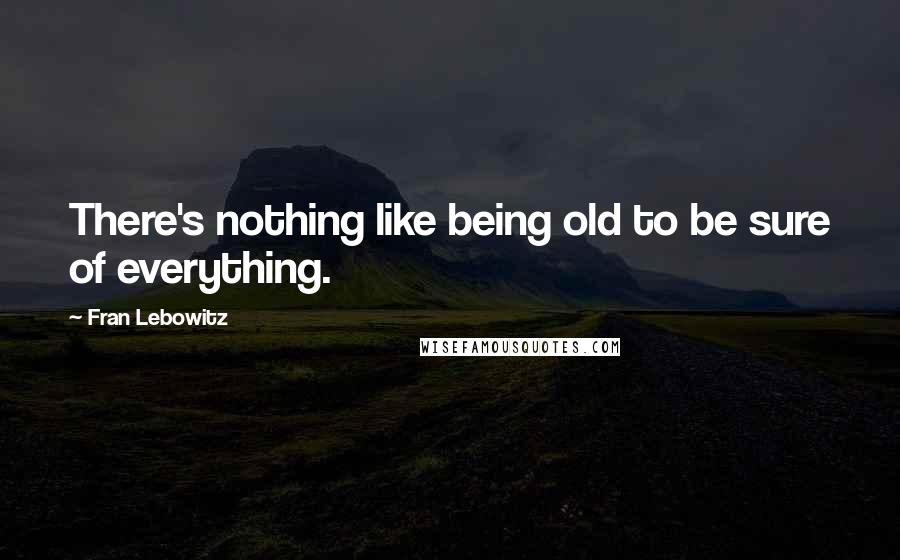 Fran Lebowitz Quotes: There's nothing like being old to be sure of everything.