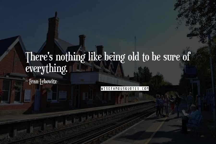 Fran Lebowitz Quotes: There's nothing like being old to be sure of everything.