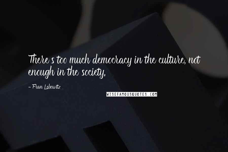 Fran Lebowitz Quotes: There's too much democracy in the culture, not enough in the society.