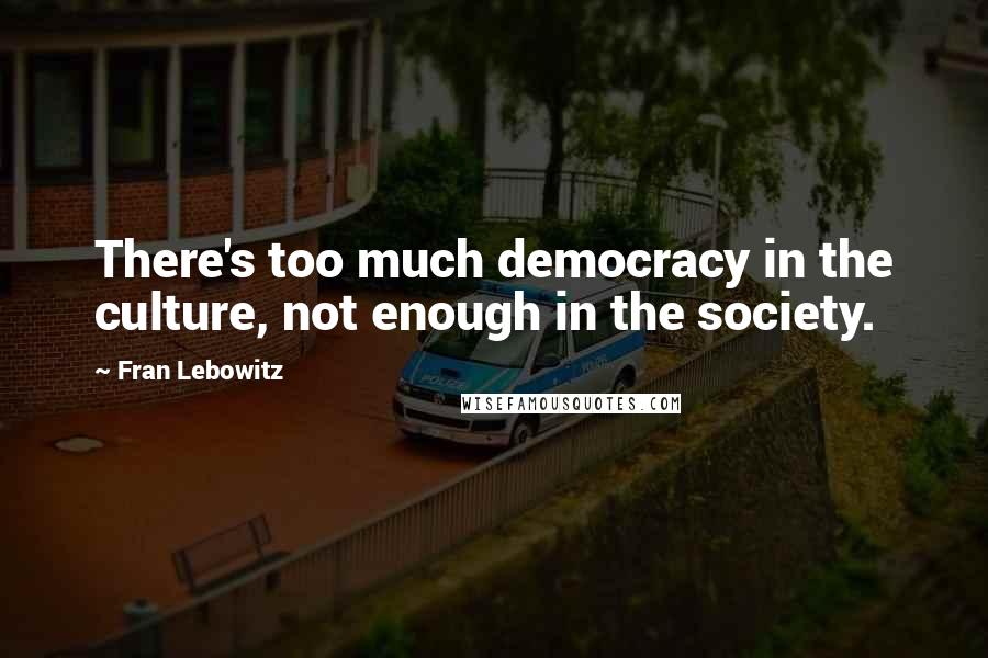 Fran Lebowitz Quotes: There's too much democracy in the culture, not enough in the society.