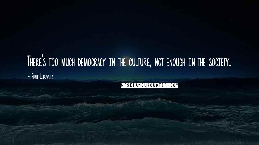 Fran Lebowitz Quotes: There's too much democracy in the culture, not enough in the society.
