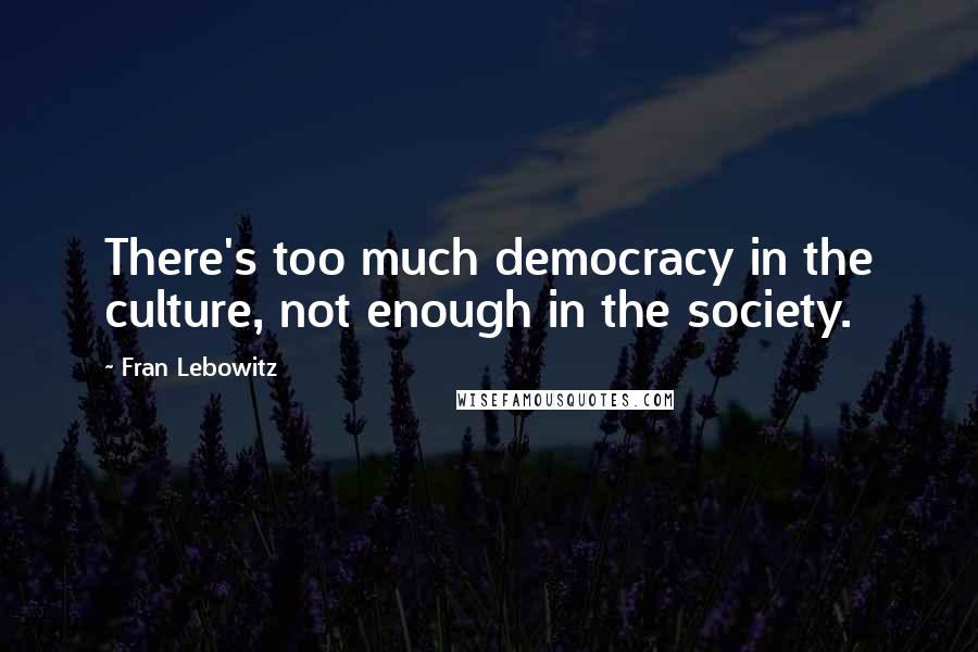 Fran Lebowitz Quotes: There's too much democracy in the culture, not enough in the society.