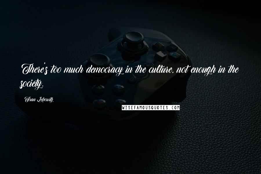 Fran Lebowitz Quotes: There's too much democracy in the culture, not enough in the society.