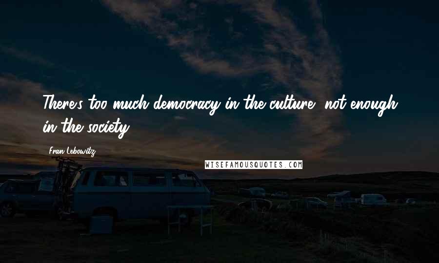 Fran Lebowitz Quotes: There's too much democracy in the culture, not enough in the society.