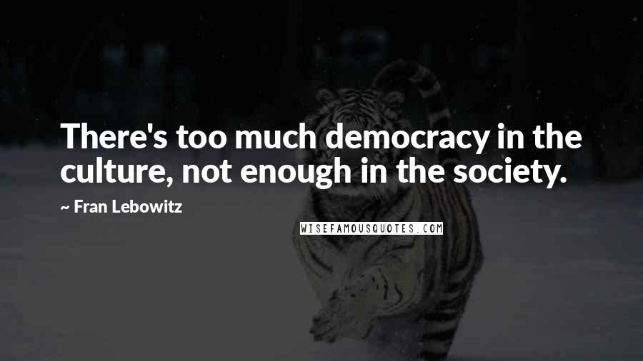 Fran Lebowitz Quotes: There's too much democracy in the culture, not enough in the society.