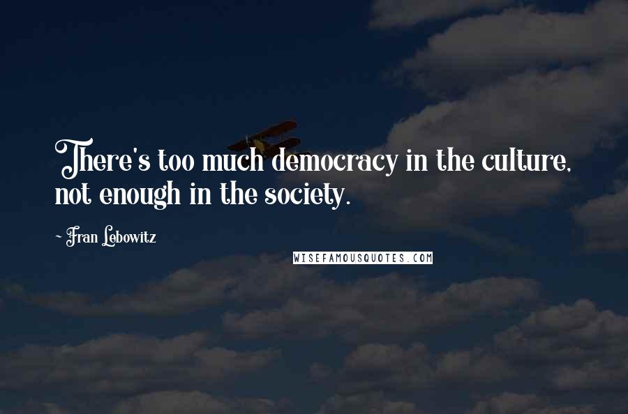 Fran Lebowitz Quotes: There's too much democracy in the culture, not enough in the society.