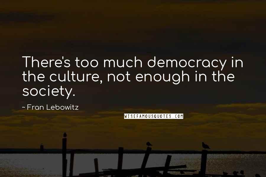 Fran Lebowitz Quotes: There's too much democracy in the culture, not enough in the society.