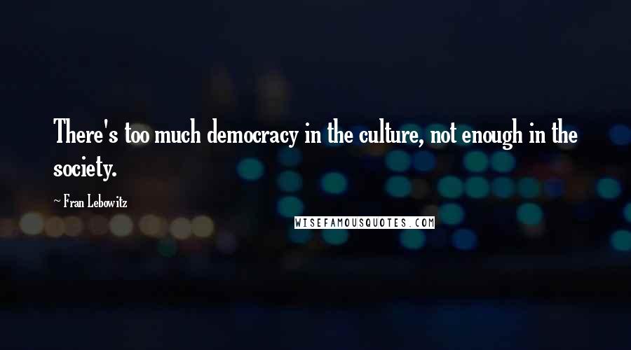 Fran Lebowitz Quotes: There's too much democracy in the culture, not enough in the society.