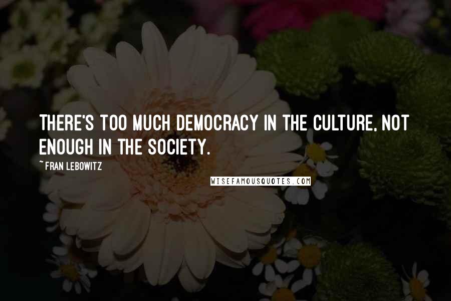 Fran Lebowitz Quotes: There's too much democracy in the culture, not enough in the society.