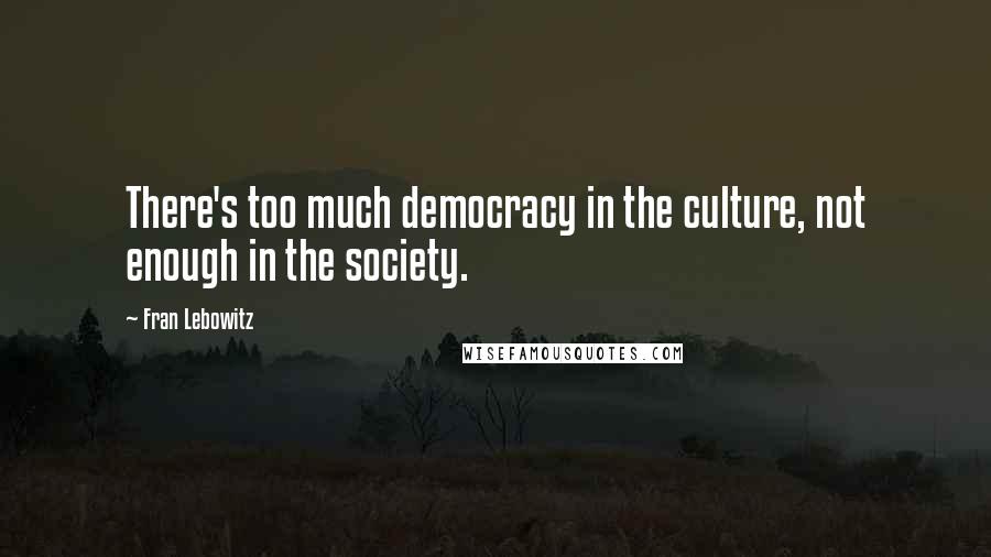 Fran Lebowitz Quotes: There's too much democracy in the culture, not enough in the society.