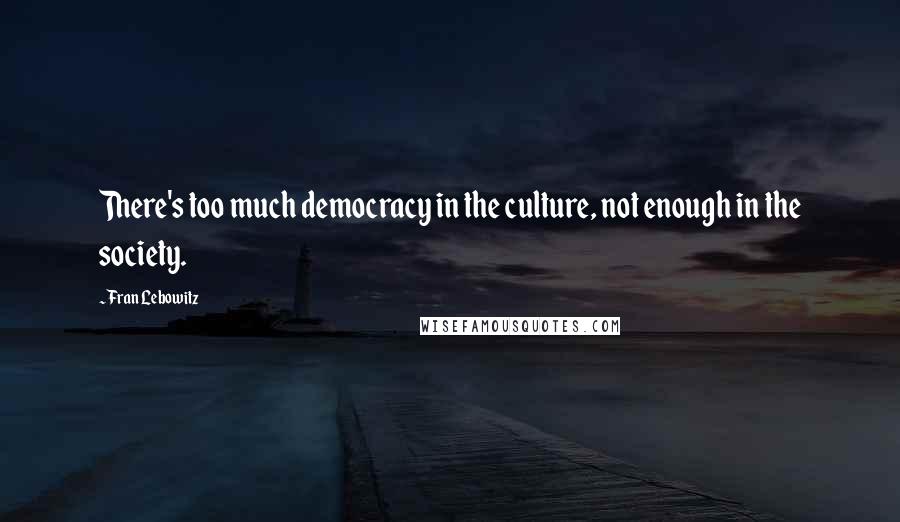 Fran Lebowitz Quotes: There's too much democracy in the culture, not enough in the society.