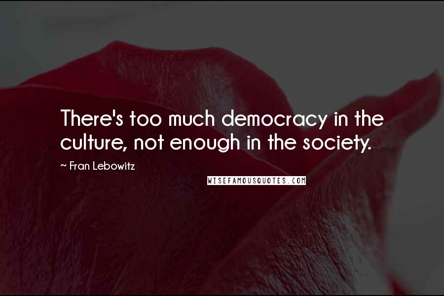 Fran Lebowitz Quotes: There's too much democracy in the culture, not enough in the society.