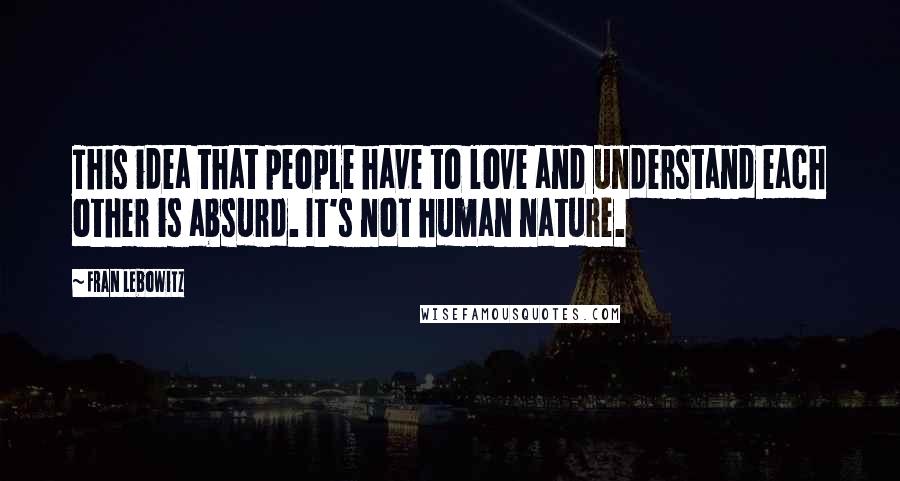 Fran Lebowitz Quotes: This idea that people have to love and understand each other is absurd. It's not human nature.