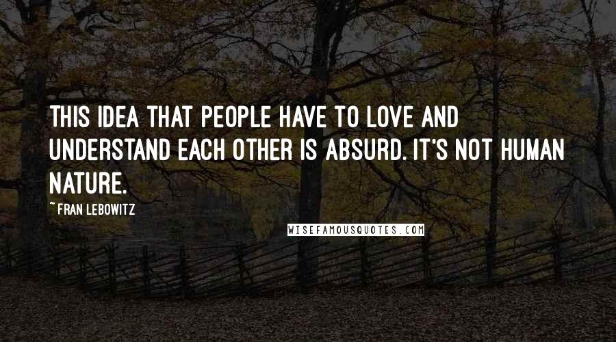 Fran Lebowitz Quotes: This idea that people have to love and understand each other is absurd. It's not human nature.