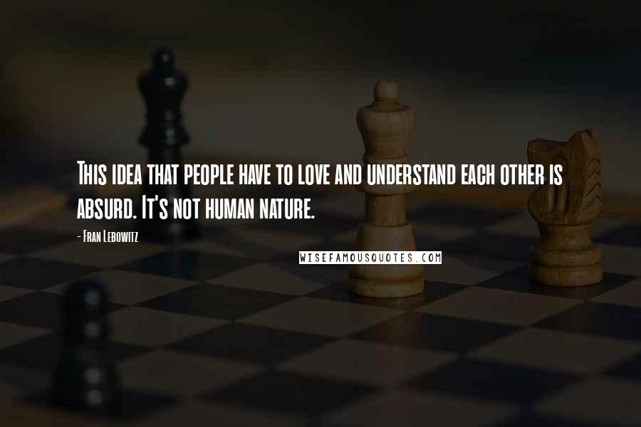 Fran Lebowitz Quotes: This idea that people have to love and understand each other is absurd. It's not human nature.