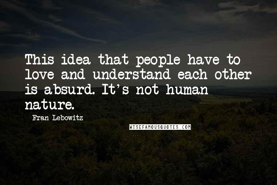 Fran Lebowitz Quotes: This idea that people have to love and understand each other is absurd. It's not human nature.