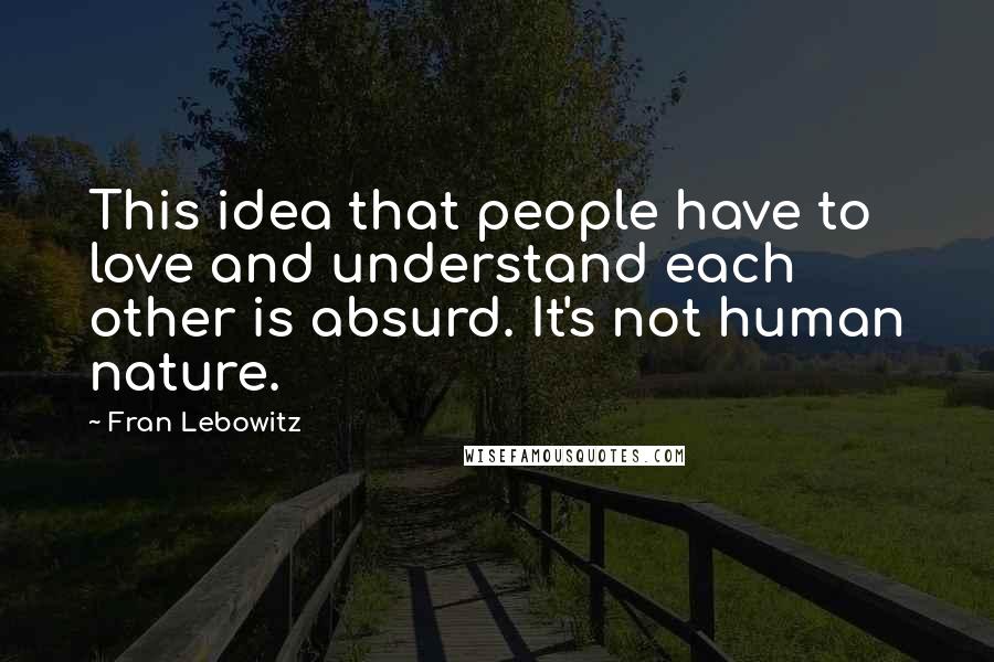 Fran Lebowitz Quotes: This idea that people have to love and understand each other is absurd. It's not human nature.