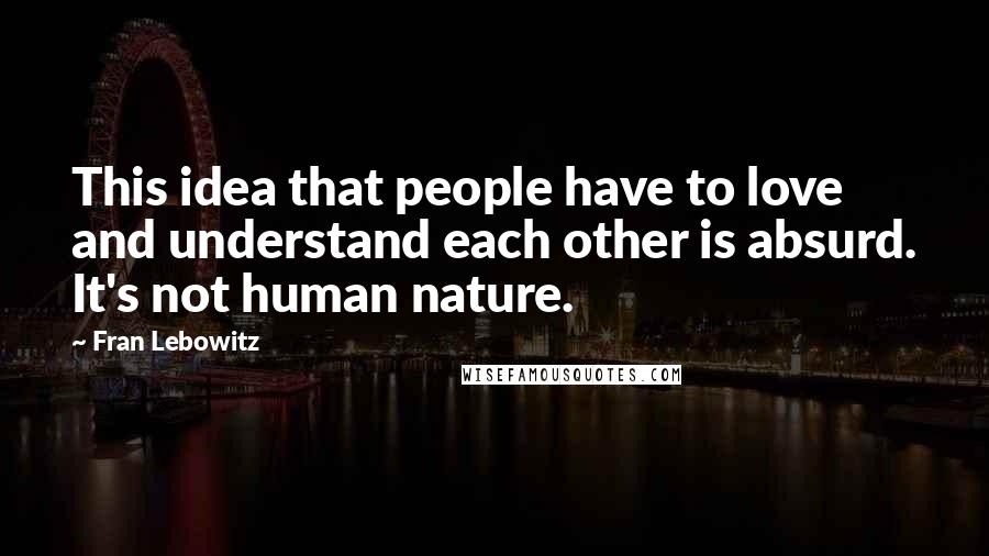 Fran Lebowitz Quotes: This idea that people have to love and understand each other is absurd. It's not human nature.