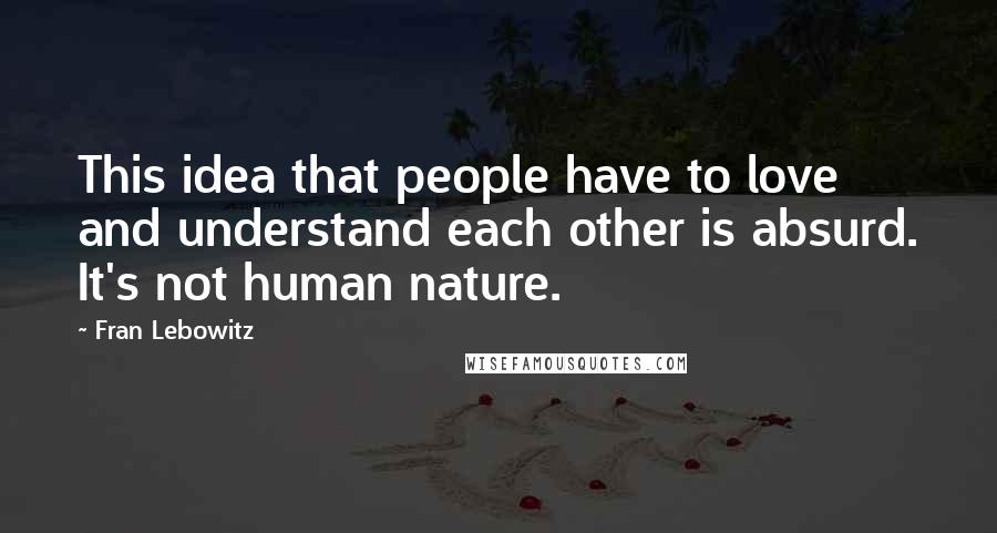 Fran Lebowitz Quotes: This idea that people have to love and understand each other is absurd. It's not human nature.