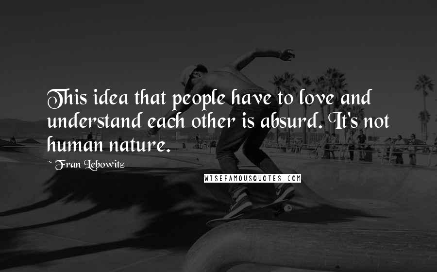 Fran Lebowitz Quotes: This idea that people have to love and understand each other is absurd. It's not human nature.