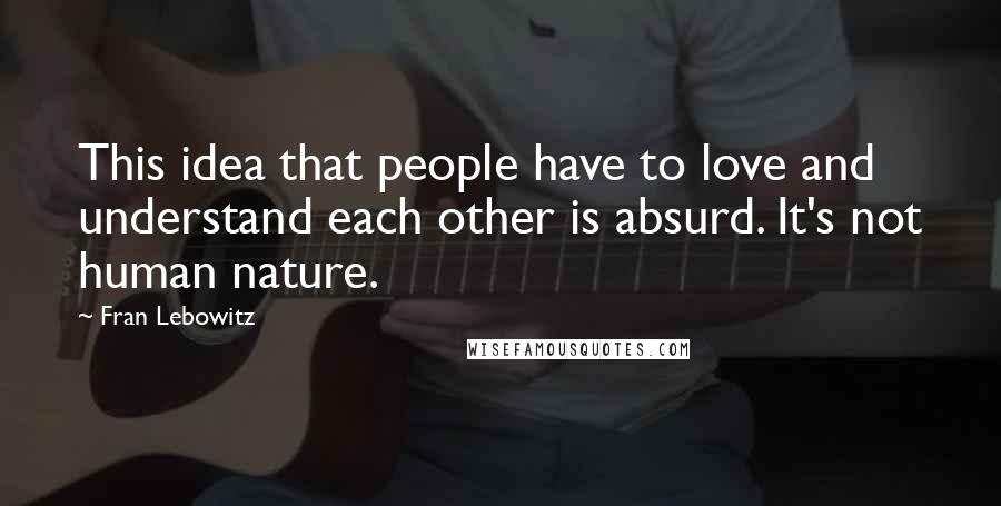 Fran Lebowitz Quotes: This idea that people have to love and understand each other is absurd. It's not human nature.