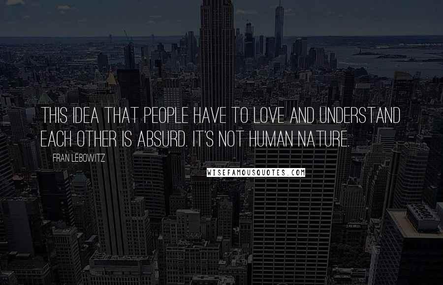 Fran Lebowitz Quotes: This idea that people have to love and understand each other is absurd. It's not human nature.