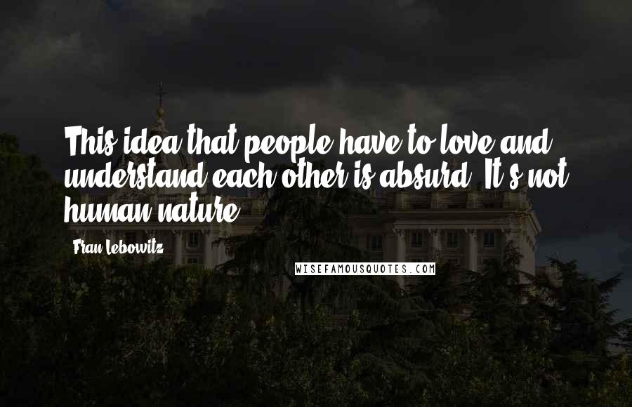 Fran Lebowitz Quotes: This idea that people have to love and understand each other is absurd. It's not human nature.