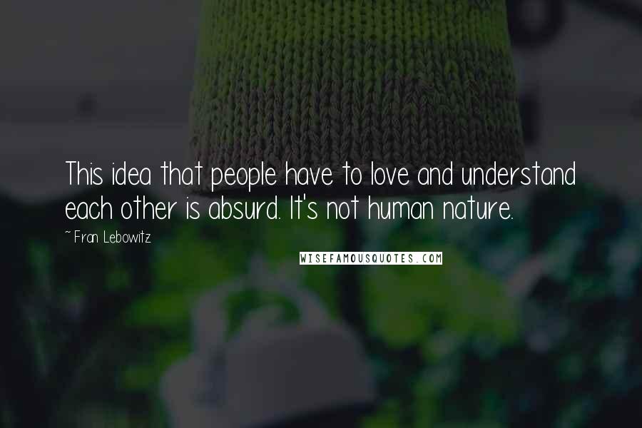 Fran Lebowitz Quotes: This idea that people have to love and understand each other is absurd. It's not human nature.