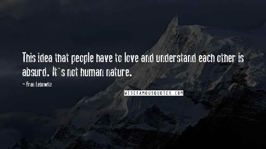 Fran Lebowitz Quotes: This idea that people have to love and understand each other is absurd. It's not human nature.