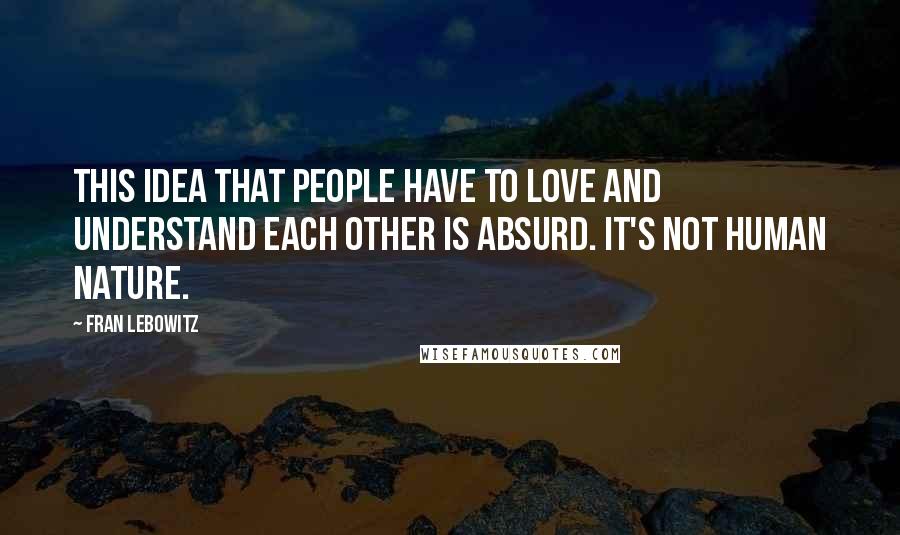 Fran Lebowitz Quotes: This idea that people have to love and understand each other is absurd. It's not human nature.