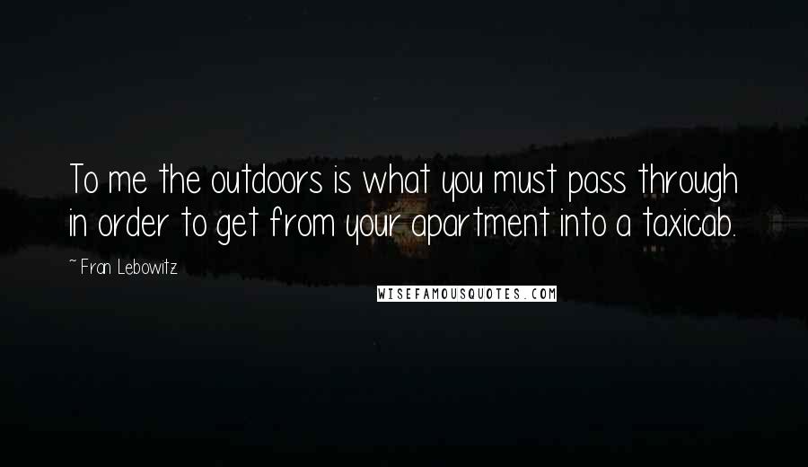 Fran Lebowitz Quotes: To me the outdoors is what you must pass through in order to get from your apartment into a taxicab.