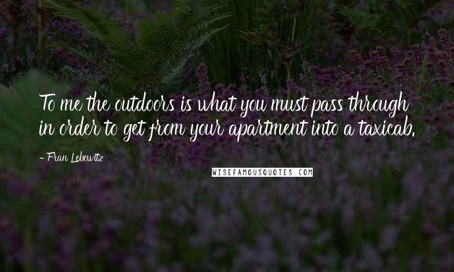 Fran Lebowitz Quotes: To me the outdoors is what you must pass through in order to get from your apartment into a taxicab.