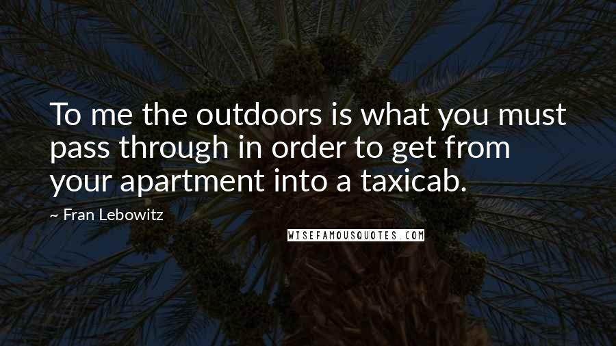 Fran Lebowitz Quotes: To me the outdoors is what you must pass through in order to get from your apartment into a taxicab.