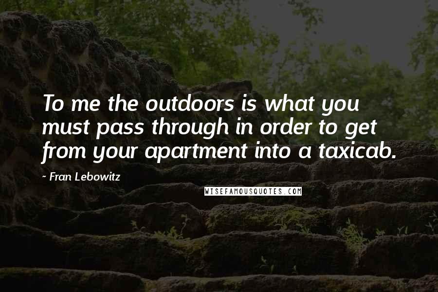 Fran Lebowitz Quotes: To me the outdoors is what you must pass through in order to get from your apartment into a taxicab.