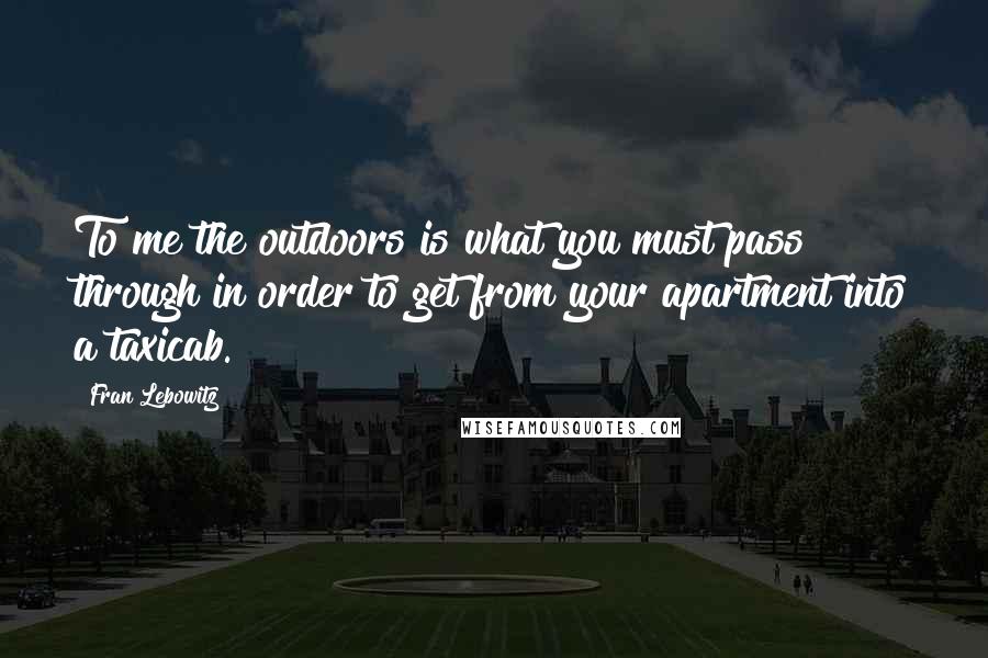 Fran Lebowitz Quotes: To me the outdoors is what you must pass through in order to get from your apartment into a taxicab.