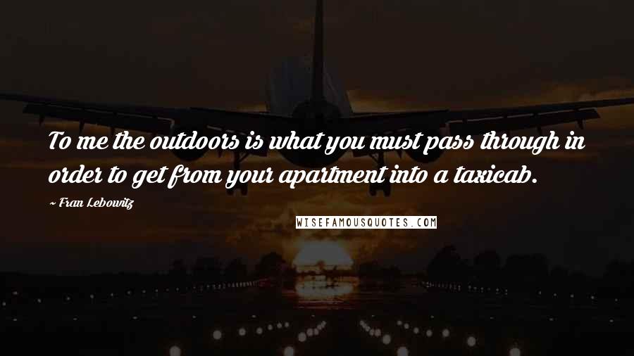 Fran Lebowitz Quotes: To me the outdoors is what you must pass through in order to get from your apartment into a taxicab.