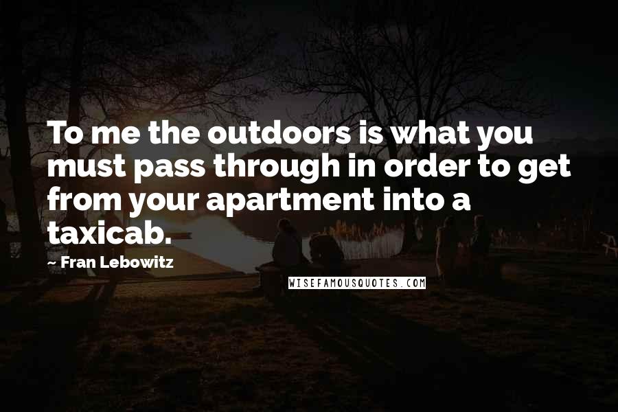 Fran Lebowitz Quotes: To me the outdoors is what you must pass through in order to get from your apartment into a taxicab.