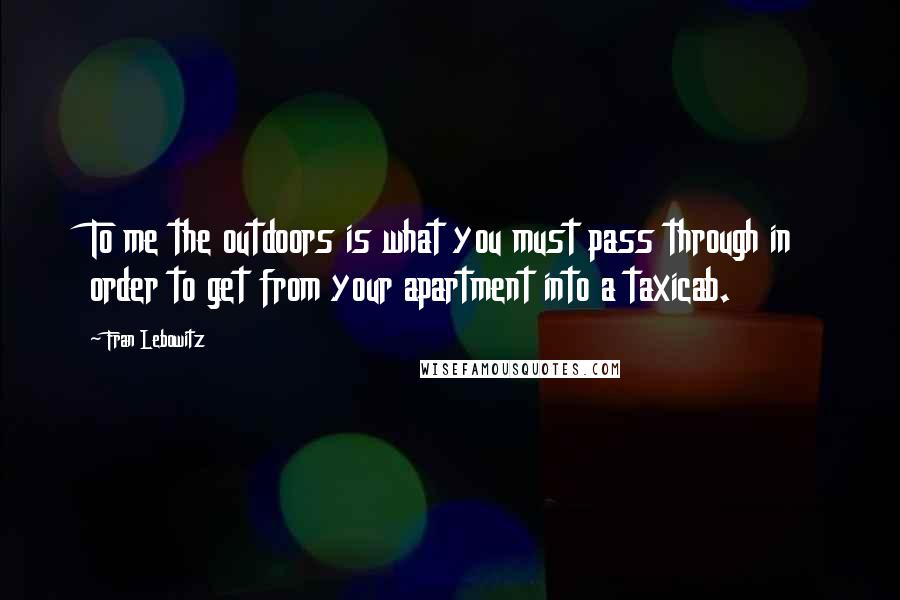Fran Lebowitz Quotes: To me the outdoors is what you must pass through in order to get from your apartment into a taxicab.
