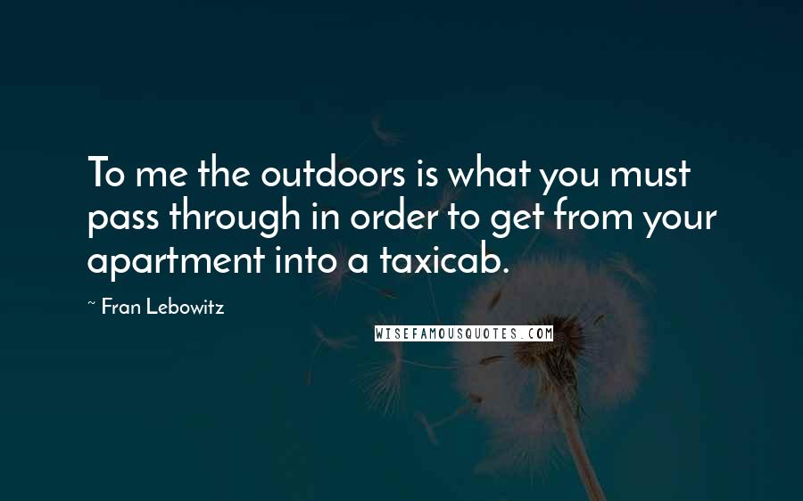 Fran Lebowitz Quotes: To me the outdoors is what you must pass through in order to get from your apartment into a taxicab.