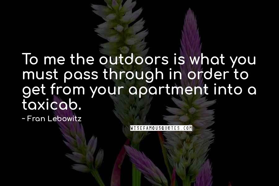 Fran Lebowitz Quotes: To me the outdoors is what you must pass through in order to get from your apartment into a taxicab.