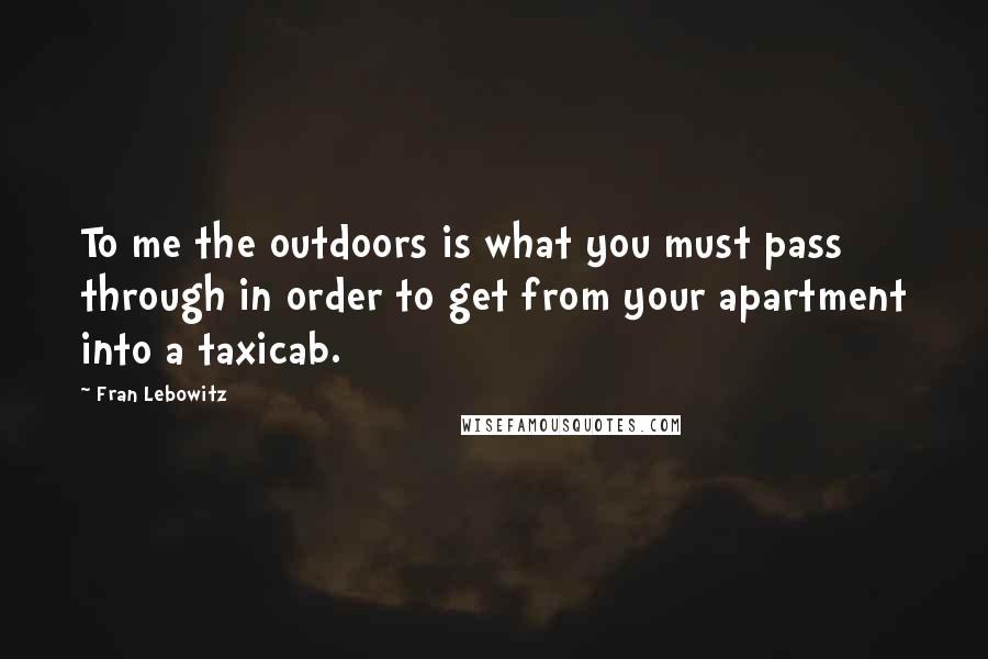 Fran Lebowitz Quotes: To me the outdoors is what you must pass through in order to get from your apartment into a taxicab.