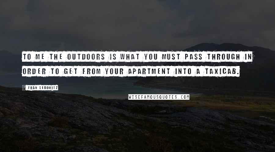 Fran Lebowitz Quotes: To me the outdoors is what you must pass through in order to get from your apartment into a taxicab.