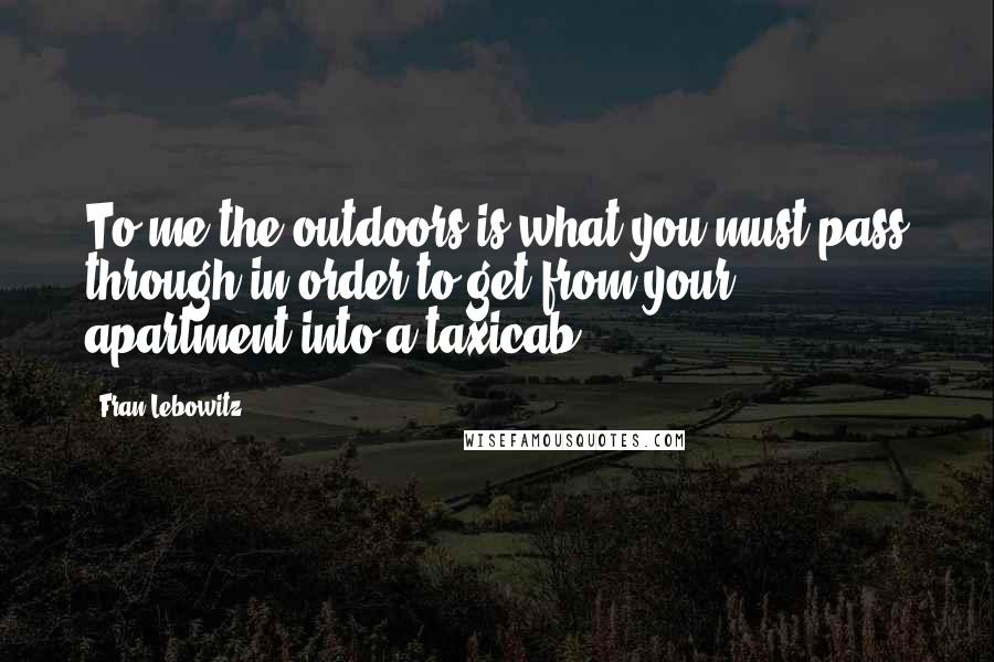 Fran Lebowitz Quotes: To me the outdoors is what you must pass through in order to get from your apartment into a taxicab.