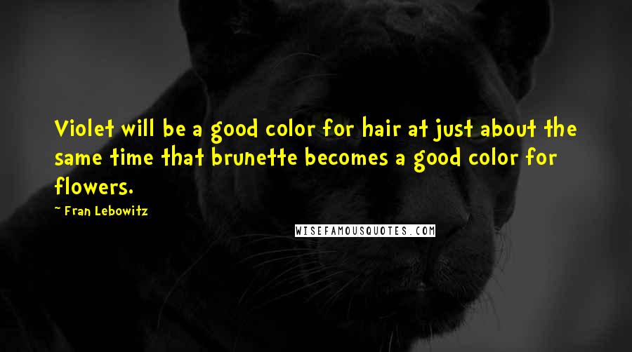 Fran Lebowitz Quotes: Violet will be a good color for hair at just about the same time that brunette becomes a good color for flowers.