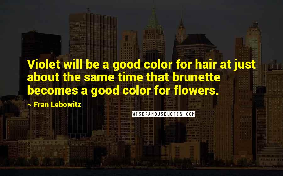 Fran Lebowitz Quotes: Violet will be a good color for hair at just about the same time that brunette becomes a good color for flowers.