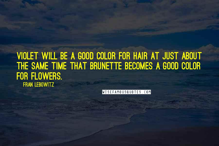 Fran Lebowitz Quotes: Violet will be a good color for hair at just about the same time that brunette becomes a good color for flowers.