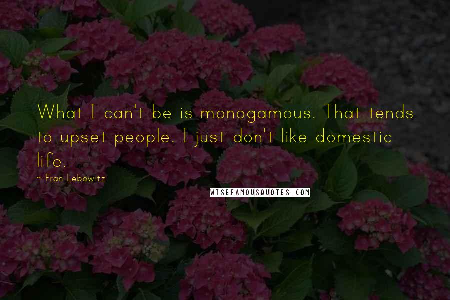 Fran Lebowitz Quotes: What I can't be is monogamous. That tends to upset people. I just don't like domestic life.