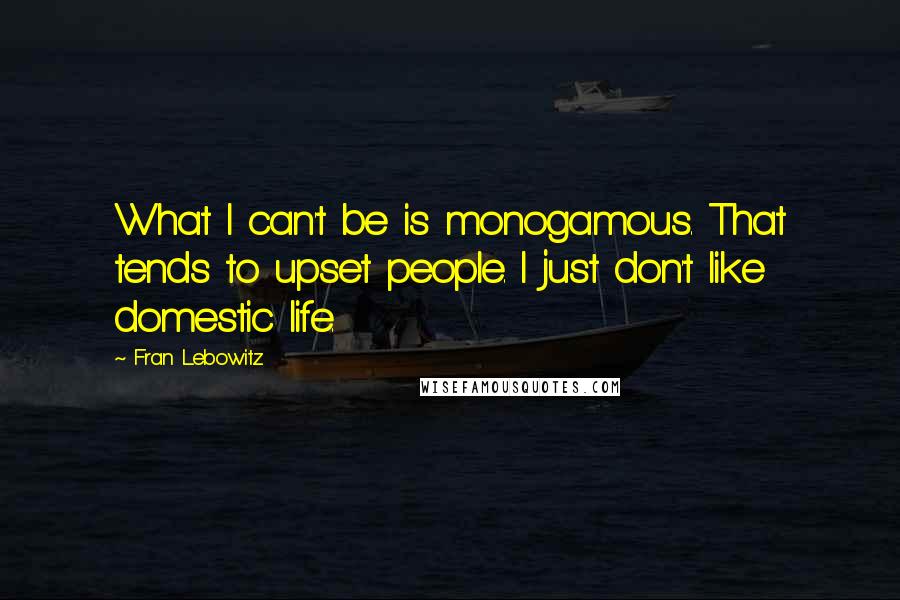 Fran Lebowitz Quotes: What I can't be is monogamous. That tends to upset people. I just don't like domestic life.